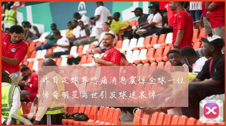昨日足球界悲痛消息震惊全球一位传奇明星离世引发球迷哀悼