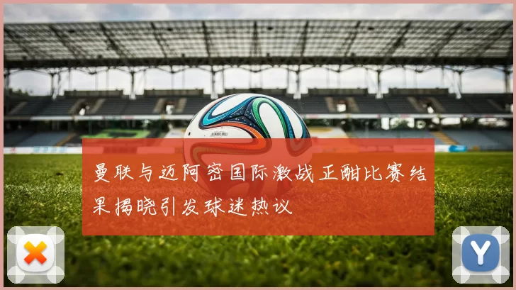 曼联与迈阿密国际激战正酣比赛结果揭晓引发球迷热议