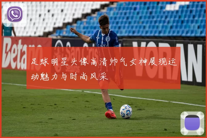足球明星头像高清帅气女神展现运动魅力与时尚风采