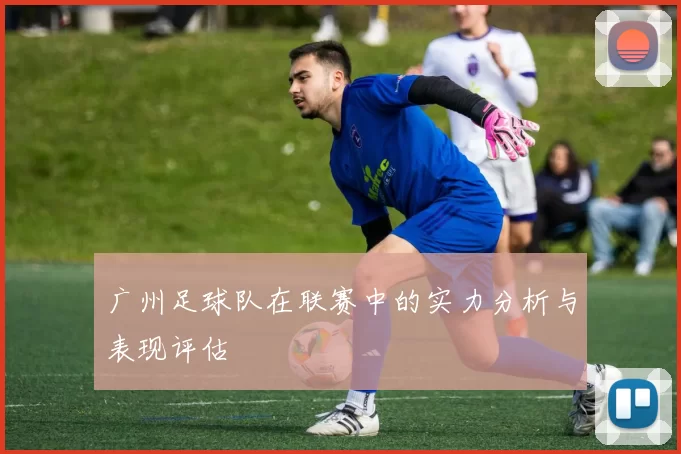 广州足球队在联赛中的实力分析与表现评估