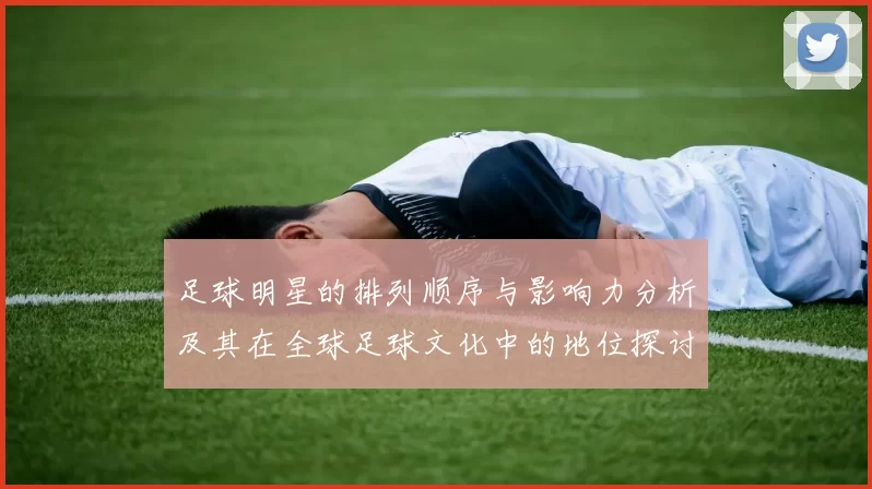 足球明星的排列顺序与影响力分析及其在全球足球文化中的地位探讨