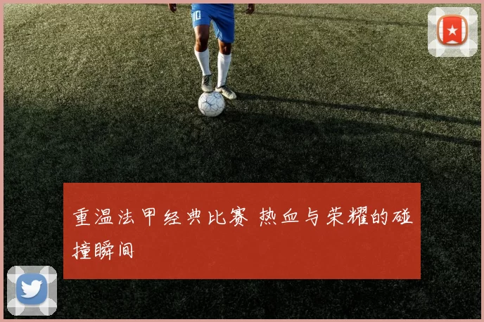 重温法甲经典比赛 热血与荣耀的碰撞瞬间
