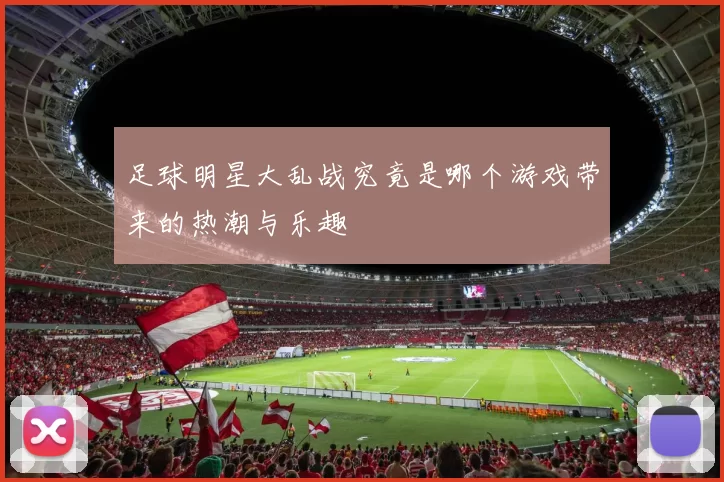 足球明星大乱战究竟是哪个游戏带来的热潮与乐趣