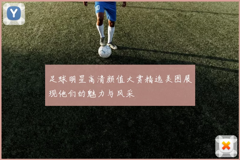 足球明星高清颜值大赏精选美图展现他们的魅力与风采