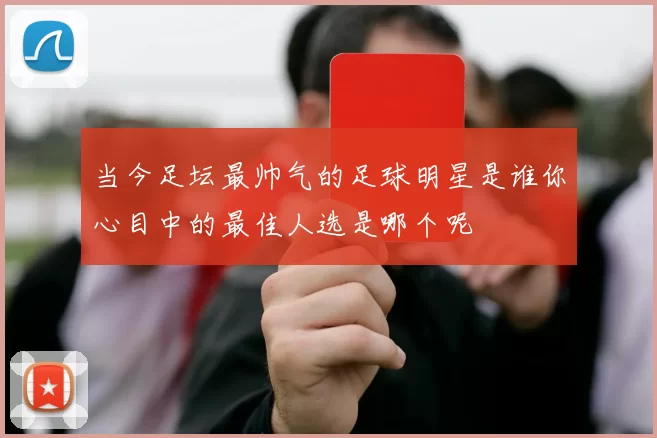 当今足坛最帅气的足球明星是谁你心目中的最佳人选是哪个呢