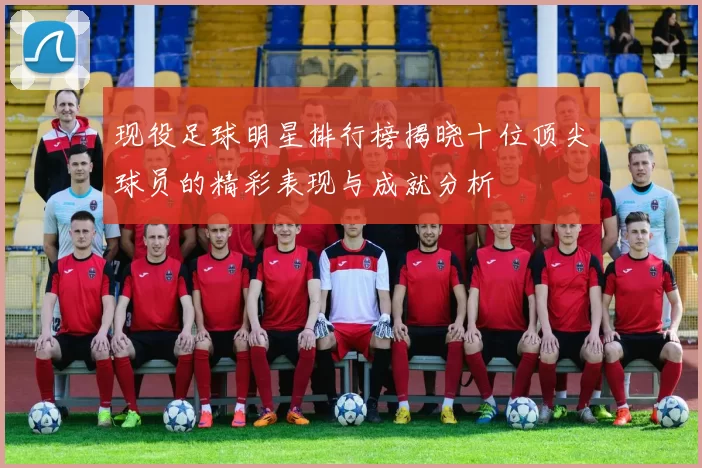 现役足球明星排行榜揭晓十位顶尖球员的精彩表现与成就分析