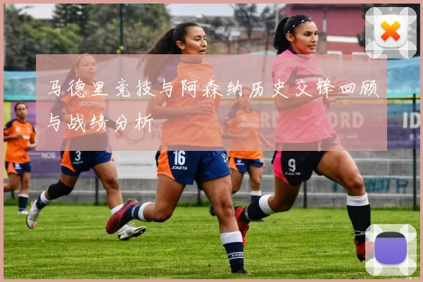 马德里竞技与阿森纳历史交锋回顾与战绩分析