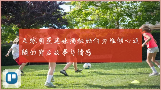 足球明星迷妹揭秘她们为谁倾心追随的背后故事与情感