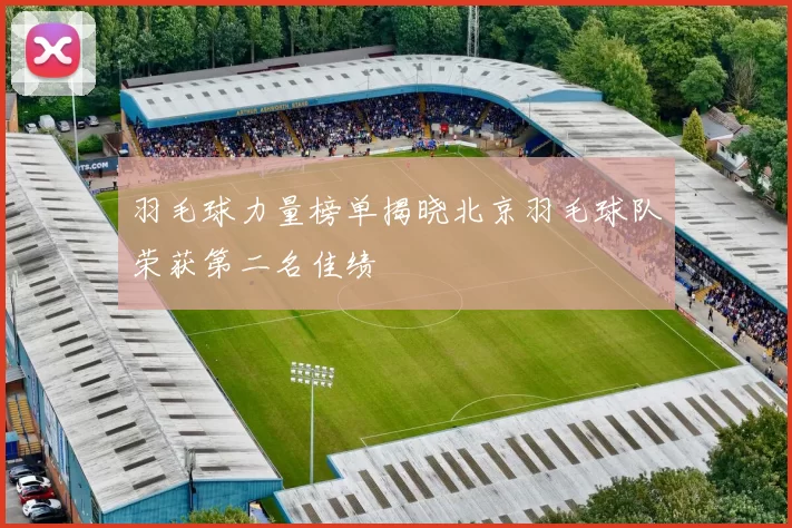 羽毛球力量榜单揭晓北京羽毛球队荣获第二名佳绩