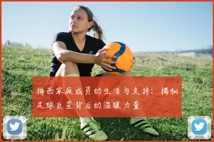 梅西家庭成员的生活与支持：揭秘足球巨星背后的温暖力量
