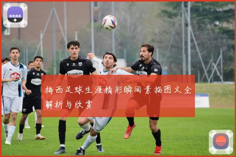 梅西足球生涯精彩瞬间素描图文全解析与欣赏