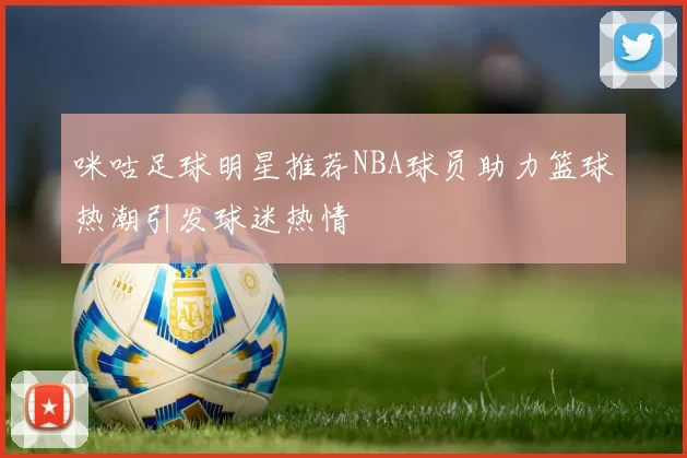 咪咕足球明星推荐NBA球员助力篮球热潮引发球迷热情