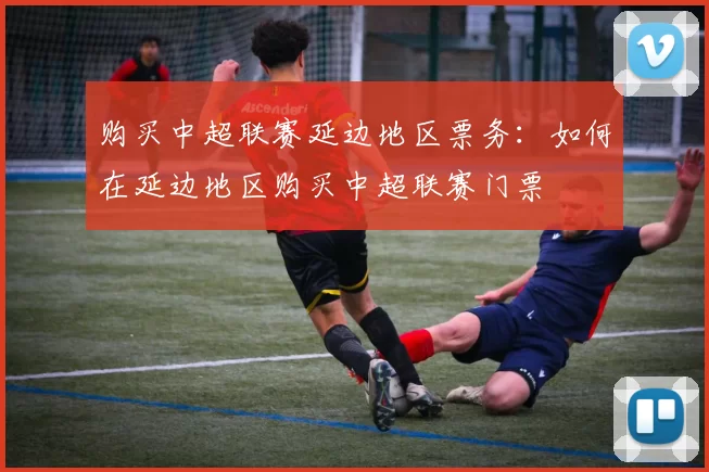 购买中超联赛延边地区票务：如何在延边地区购买中超联赛门票