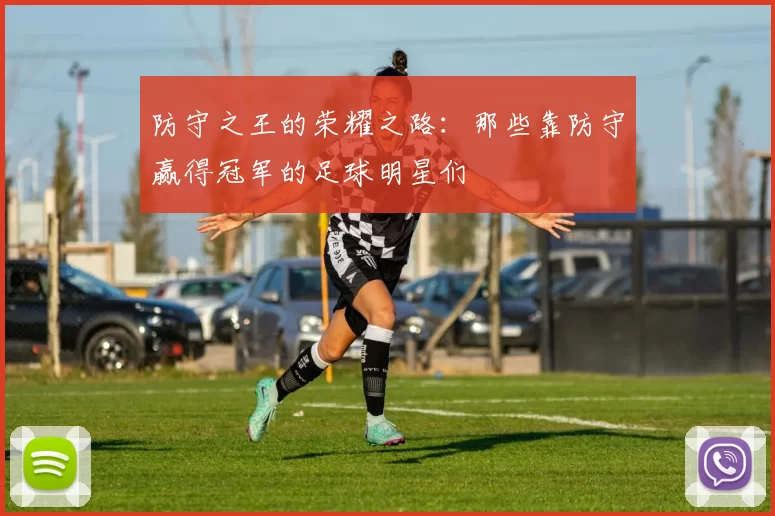 防守之王的荣耀之路：那些靠防守赢得冠军的足球明星们