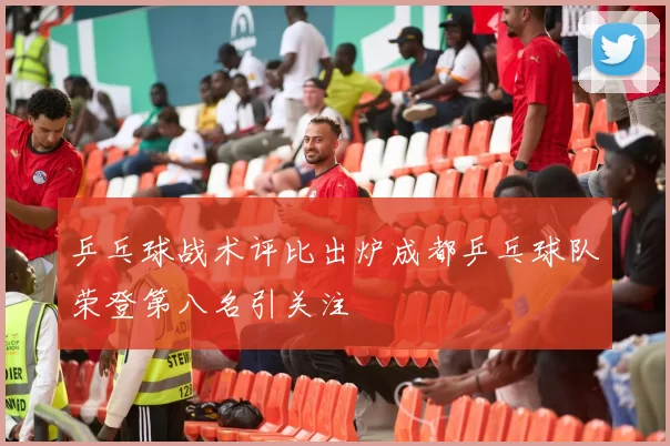 乒乓球战术评比出炉成都乒乓球队荣登第八名引关注