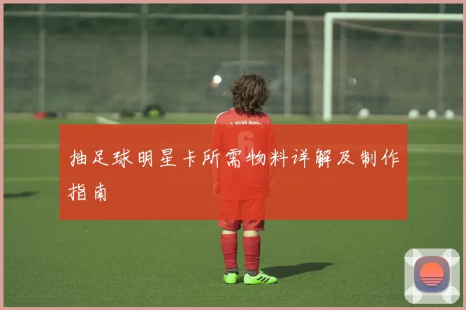 抽足球明星卡所需物料详解及制作指南