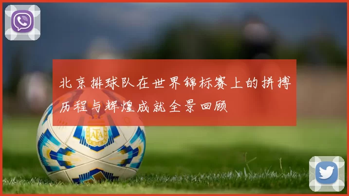 北京排球队在世界锦标赛上的拼搏历程与辉煌成就全景回顾