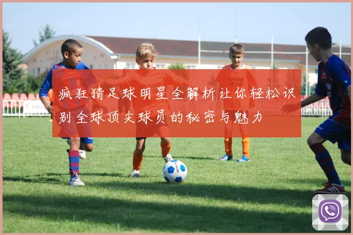 疯狂猜足球明星全解析让你轻松识别全球顶尖球员的秘密与魅力