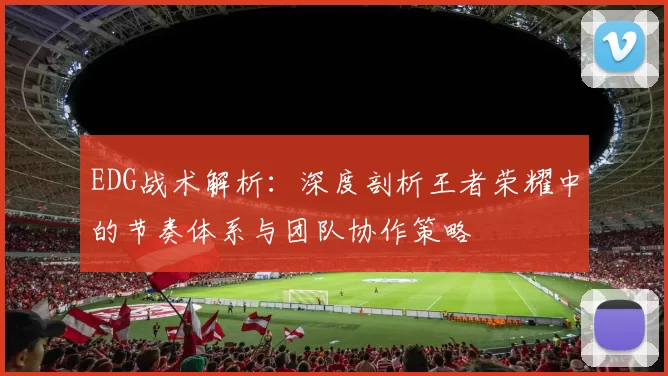 EDG战术解析：深度剖析王者荣耀中的节奏体系与团队协作策略