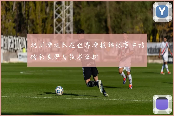 杭州滑板队在世界滑板锦标赛中的精彩表现与技术分析
