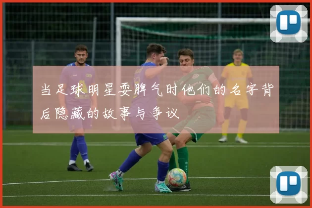 当足球明星耍脾气时他们的名字背后隐藏的故事与争议