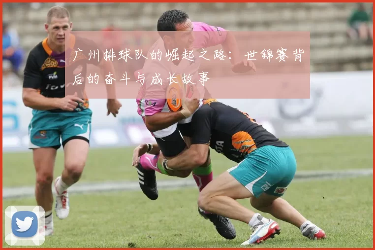 广州排球队的崛起之路：世锦赛背后的奋斗与成长故事