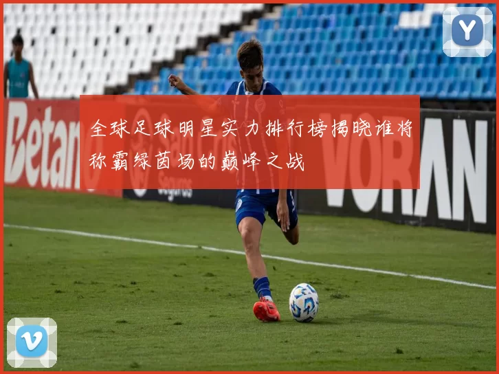 全球足球明星实力排行榜揭晓谁将称霸绿茵场的巅峰之战