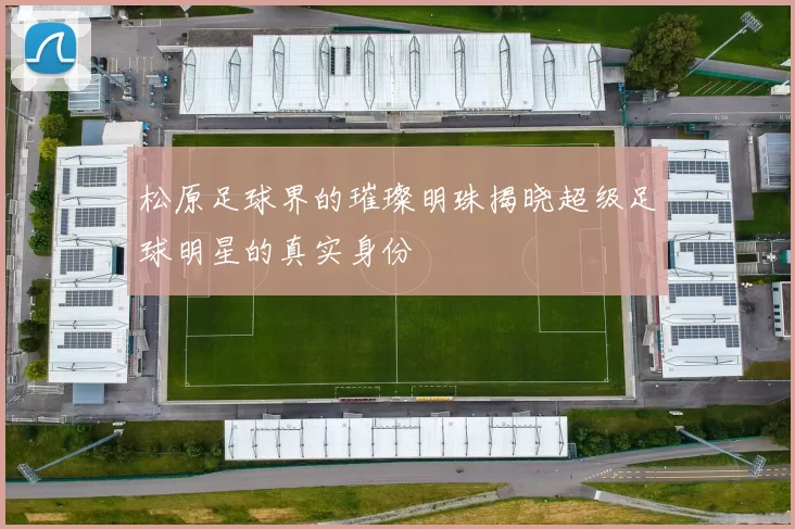 松原足球界的璀璨明珠揭晓超级足球明星的真实身份