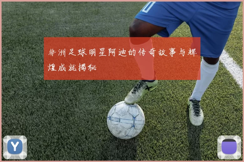 非洲足球明星阿迪的传奇故事与辉煌成就揭秘