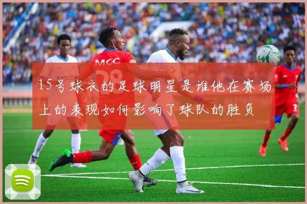 15号球衣的足球明星是谁他在赛场上的表现如何影响了球队的胜负