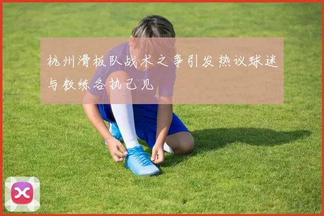 杭州滑板队战术之争引发热议球迷与教练各执己见