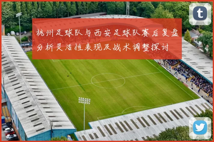 杭州足球队与西安足球队赛后复盘分析灵活性表现及战术调整探讨