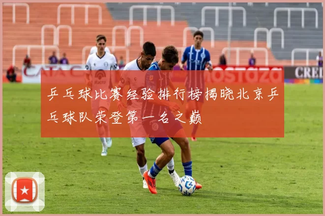 乒乓球比赛经验排行榜揭晓北京乒乓球队荣登第一名之巅