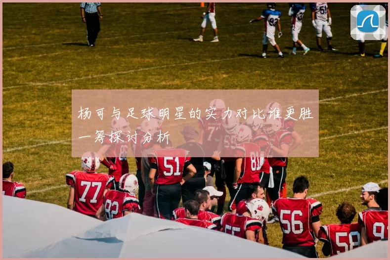 杨可与足球明星的实力对比谁更胜一筹探讨分析