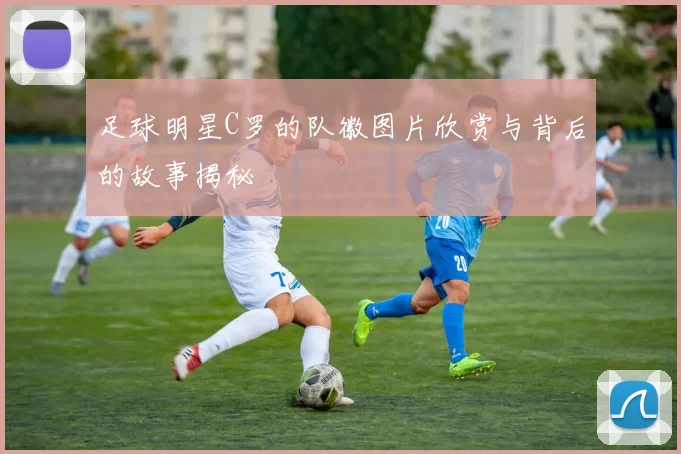 足球明星C罗的队徽图片欣赏与背后的故事揭秘