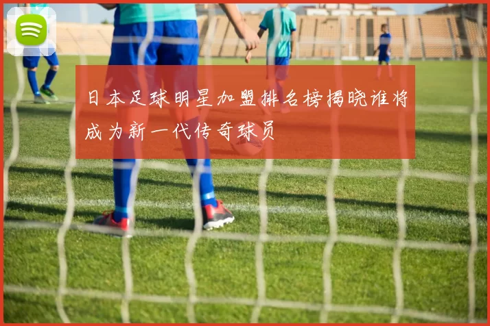 日本足球明星加盟排名榜揭晓谁将成为新一代传奇球员
