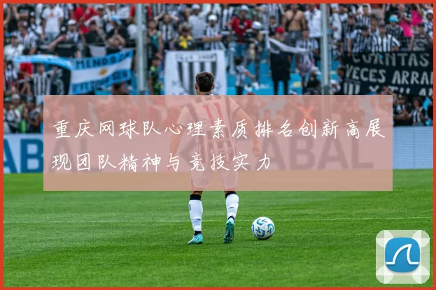 重庆网球队心理素质排名创新高展现团队精神与竞技实力