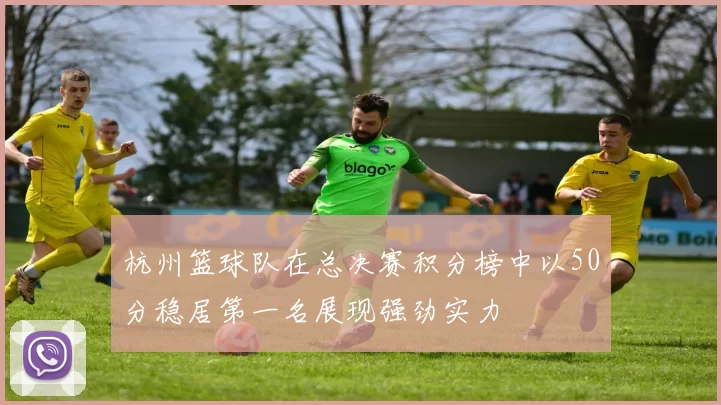 杭州篮球队在总决赛积分榜中以50分稳居第一名展现强劲实力