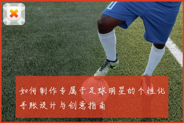 如何制作专属于足球明星的个性化手账设计与创意指南