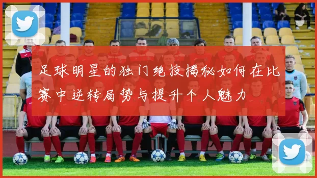 足球明星的独门绝技揭秘如何在比赛中逆转局势与提升个人魅力