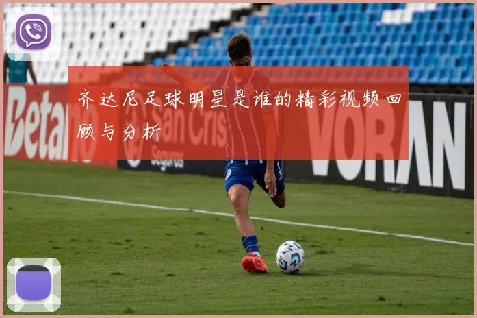 齐达尼足球明星是谁的精彩视频回顾与分析