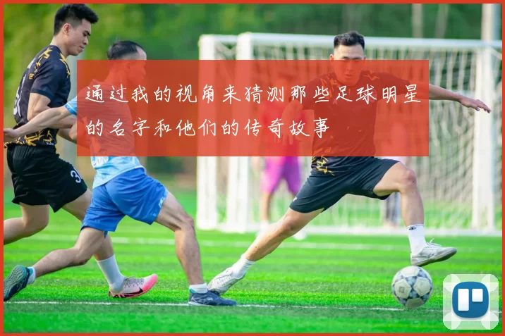 通过我的视角来猜测那些足球明星的名字和他们的传奇故事