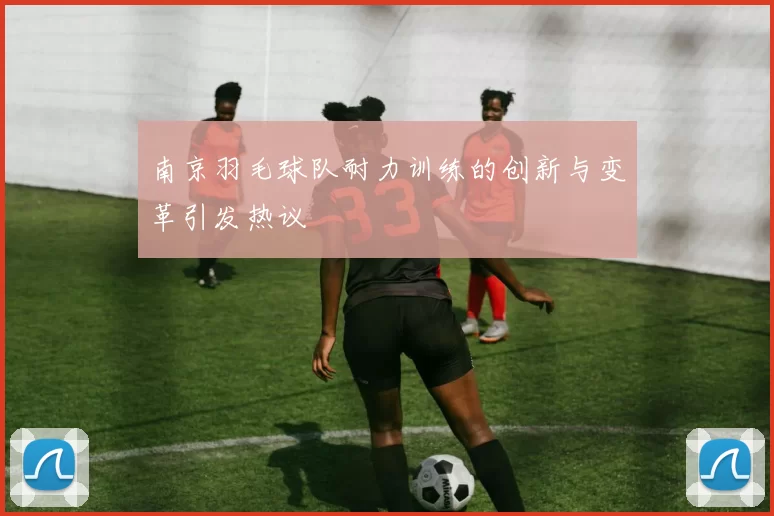 南京羽毛球队耐力训练的创新与变革引发热议