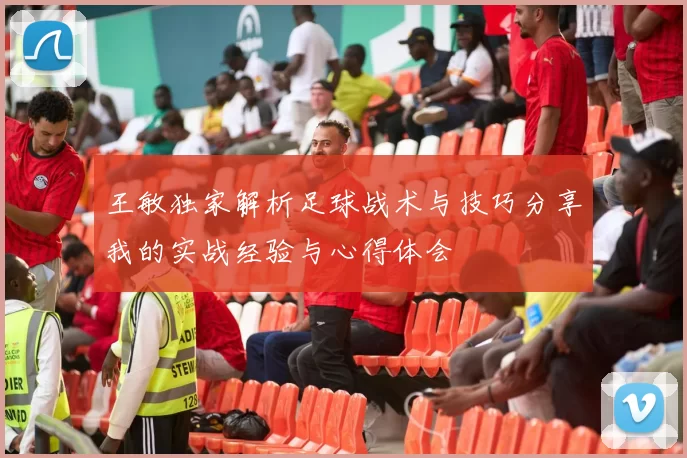 王敏独家解析足球战术与技巧分享我的实战经验与心得体会