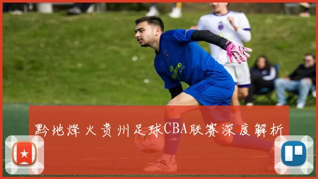 黔地烽火贵州足球CBA联赛深度解析