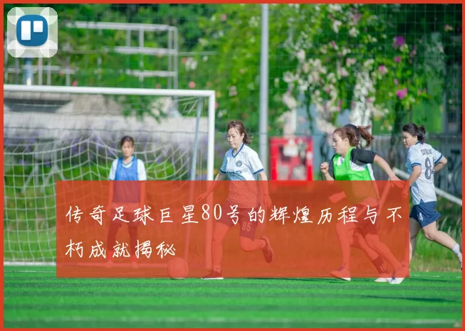 传奇足球巨星80号的辉煌历程与不朽成就揭秘