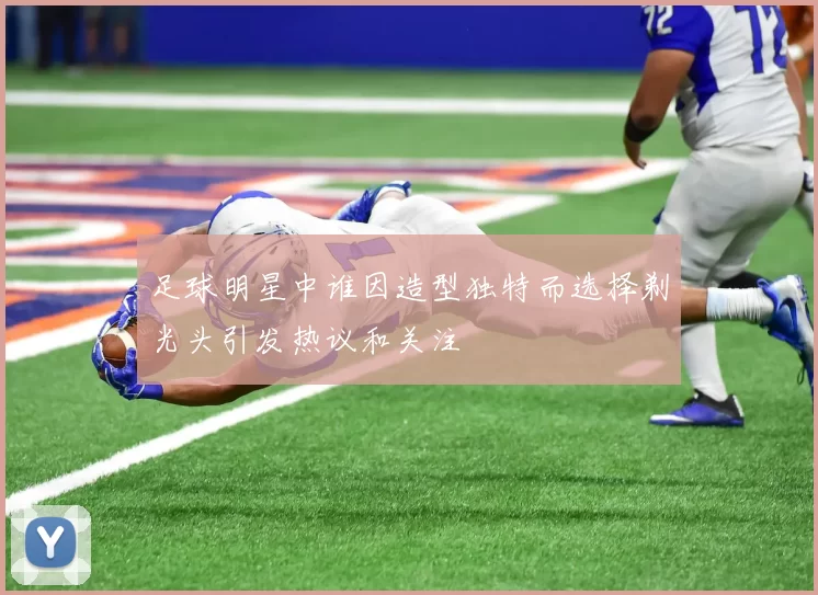 足球明星中谁因造型独特而选择剃光头引发热议和关注