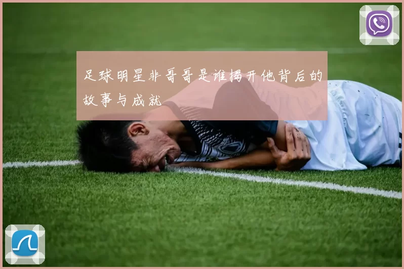 足球明星非哥哥是谁揭开他背后的故事与成就