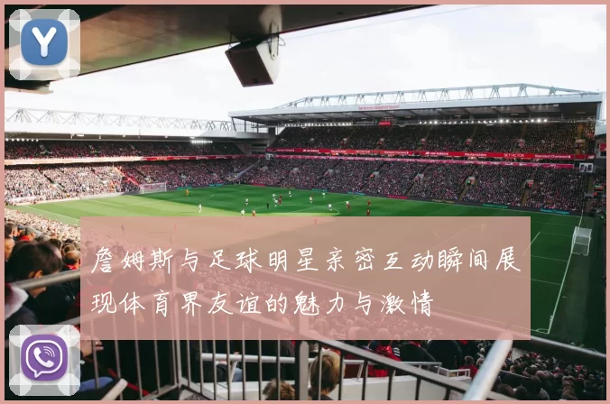 詹姆斯与足球明星亲密互动瞬间展现体育界友谊的魅力与激情