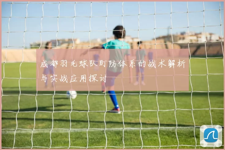 成都羽毛球队盯防体系的战术解析与实战应用探讨